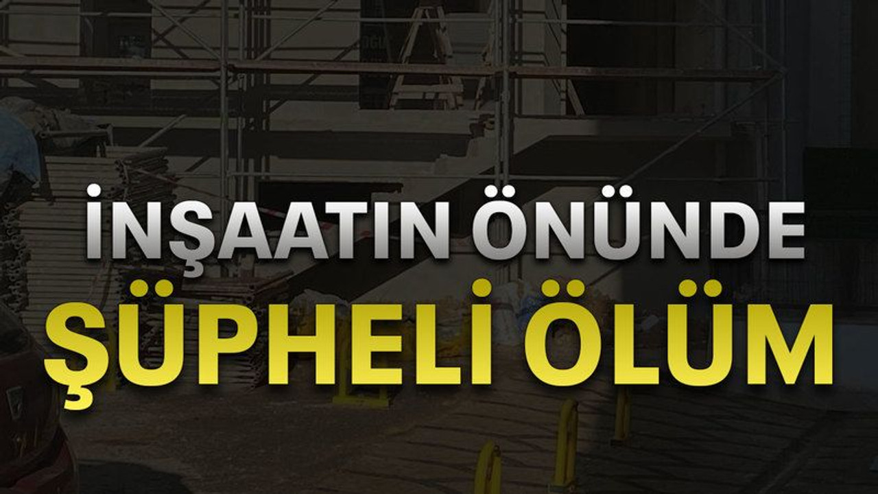 İnşaatın önünde şüpheli ölüm